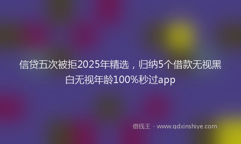 信贷五次被拒2025年精选，归纳5个借款无视黑白无视年龄100%秒过app