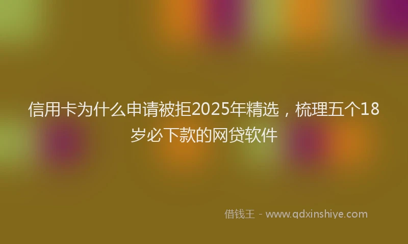 信用卡为什么申请被拒2025年精选，梳理五个18岁必下款的网贷软件