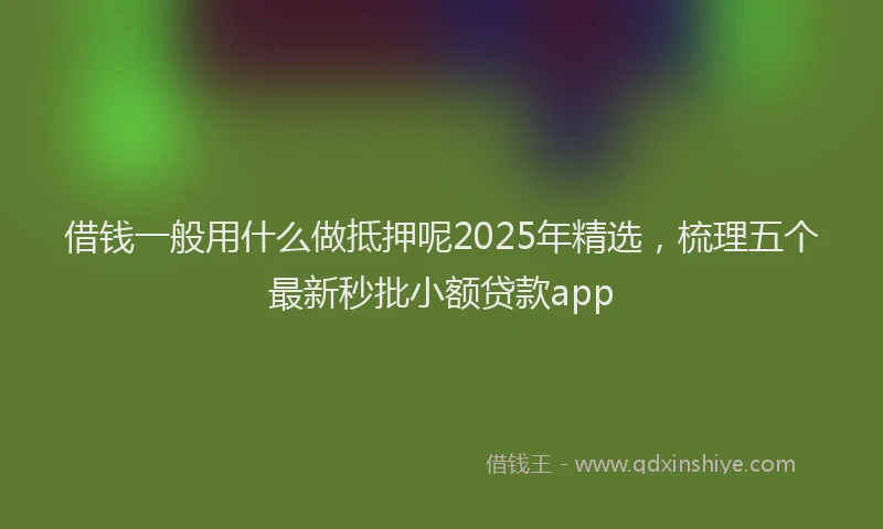 借钱一般用什么做抵押呢2025年精选，梳理五个最新秒批小额贷款app