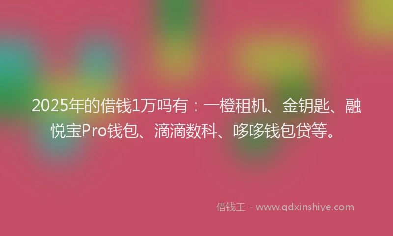 2025年的借钱1万吗有：一橙租机、金钥匙、融悦宝Pro钱包、滴滴数科、哆哆钱包贷等。