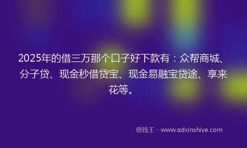 2025年的借三万那个口子好下款有：众帮商城、分子贷、现金秒借贷宝、现金易融宝贷途、享来花等。