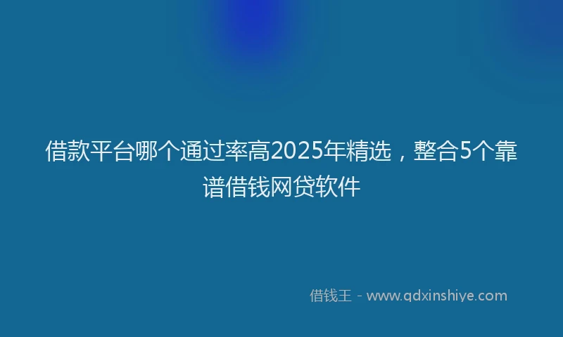 借款平台哪个通过率高2025年精选，整合5个靠谱借钱网贷软件