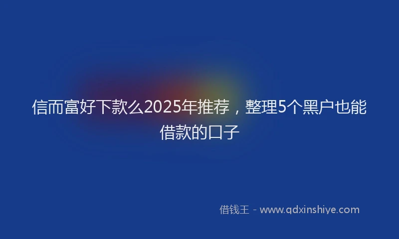 信而富好下款么2025年推荐，整理5个黑户也能借款的口子