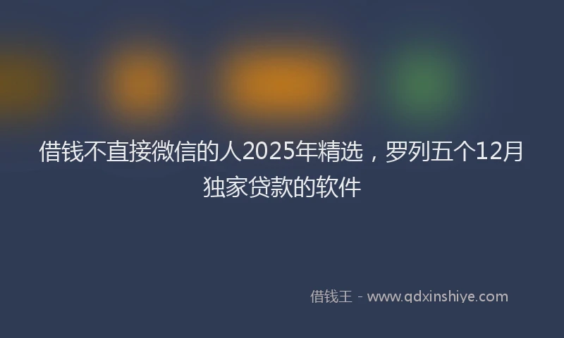 借钱不直接微信的人2025年精选，罗列五个12月独家贷款的软件