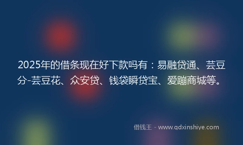 2025年的借条现在好下款吗有：易融贷通、芸豆分-芸豆花、众安贷、钱袋瞬贷宝、爱蹦商城等。