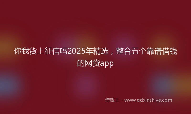 你我货上征信吗2025年精选，整合五个靠谱借钱的网贷app