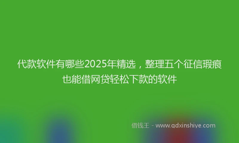 代款软件有哪些2025年精选，整理五个征信瑕疵也能借网贷轻松下款的软件