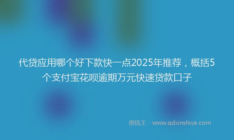 代贷应用哪个好下款快一点2025年推荐，概括5个支付宝花呗逾期万元快速贷款口子