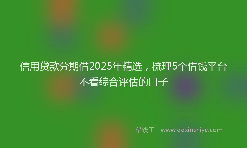 信用贷款分期借2025年精选，梳理5个借钱平台不看综合评估的口子