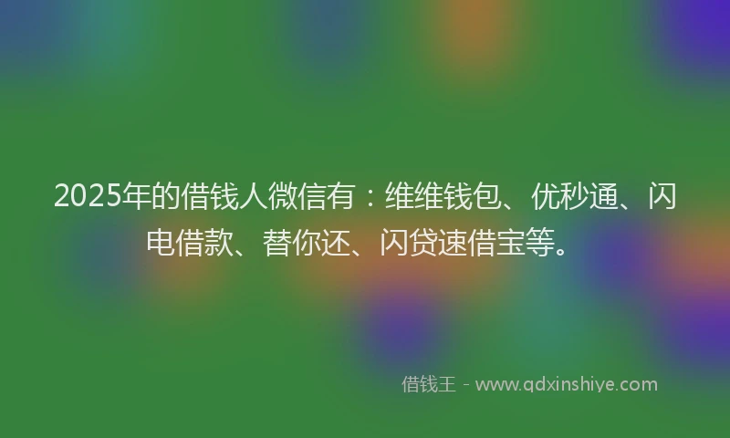 2025年的借钱人微信有：维维钱包、优秒通、闪电借款、替你还、闪贷速借宝等。
