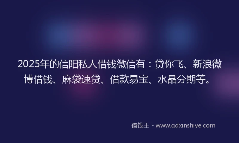 2025年的信阳私人借钱微信有：贷你飞、新浪微博借钱、麻袋速贷、借款易宝、水晶分期等。