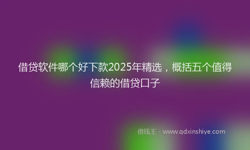 借贷软件哪个好下款2025年精选，概括五个值得信赖的借贷口子