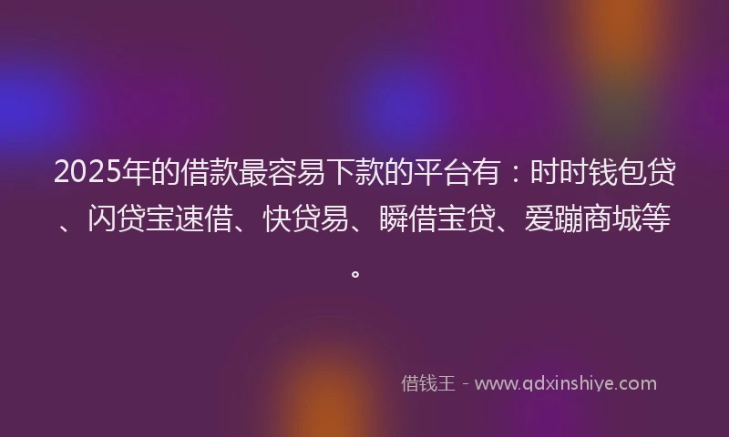 2025年的借款最容易下款的平台有：时时钱包贷、闪贷宝速借、快贷易、瞬借宝贷、爱蹦商城等。
