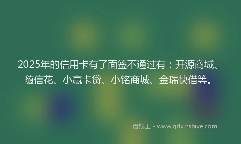2025年的信用卡有了面签不通过有：开源商城、随信花、小赢卡贷、小铭商城、金瑞快借等。