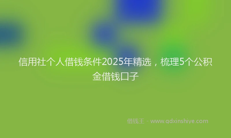 信用社个人借钱条件2025年精选，梳理5个公积金借钱口子