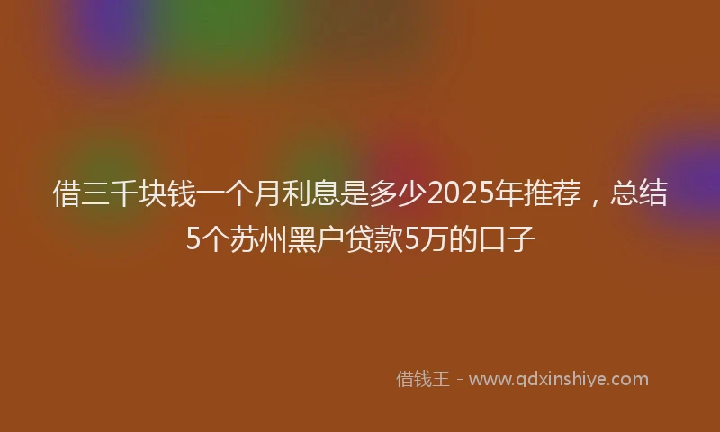 借三千块钱一个月利息是多少2025年推荐，总结5个苏州黑户贷款5万的口子