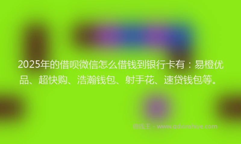 2025年的借呗微信怎么借钱到银行卡有：易橙优品、超快购、浩瀚钱包、射手花、速贷钱包等。