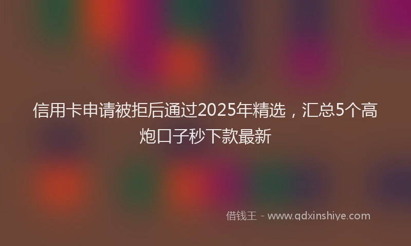 信用卡申请被拒后通过2025年精选，汇总5个高炮口子秒下款最新