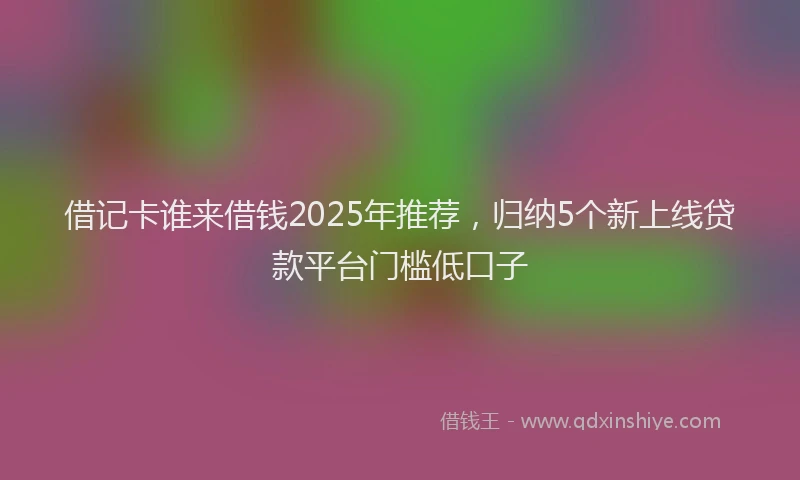 借记卡谁来借钱2025年推荐，归纳5个新上线贷款平台门槛低口子