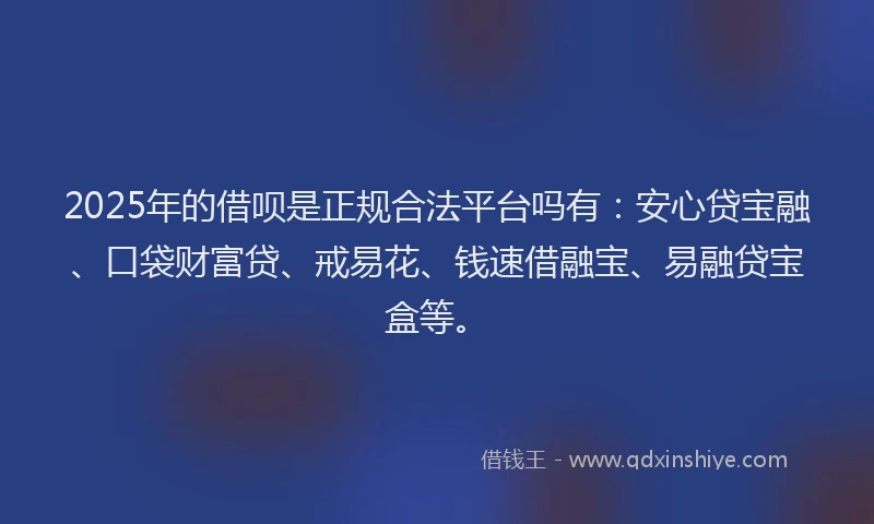 2025年的借呗是正规合法平台吗有：安心贷宝融、口袋财富贷、戒易花、钱速借融宝、易融贷宝盒等。