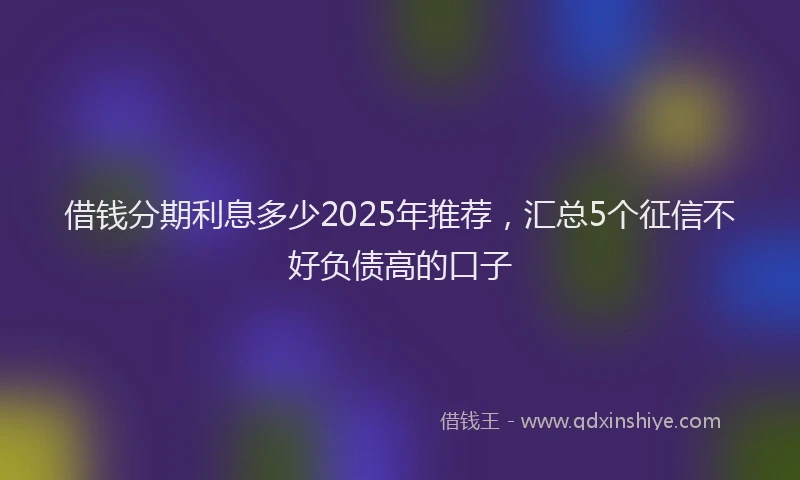 借钱分期利息多少2025年推荐，汇总5个征信不好负债高的口子