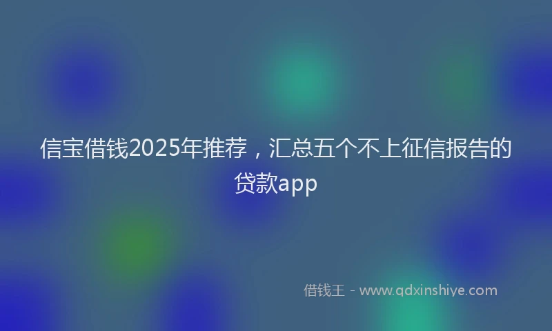信宝借钱2025年推荐，汇总五个不上征信报告的贷款app
