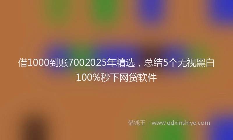 借1000到账7002025年精选，总结5个无视黑白100%秒下网贷软件