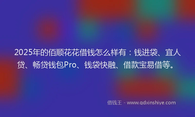2025年的佰顺花花借钱怎么样有：钱进袋、宜人贷、畅贷钱包Pro、钱袋快融、借款宝易借等。