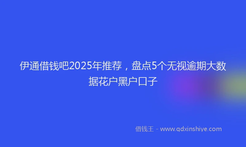 伊通借钱吧2025年推荐，盘点5个无视逾期大数据花户黑户口子