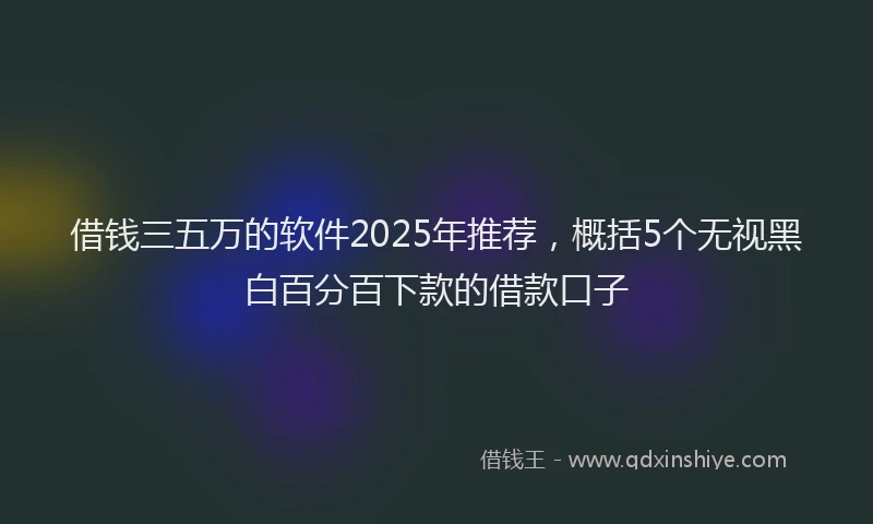 借钱三五万的软件2025年推荐，概括5个无视黑白百分百下款的借款口子