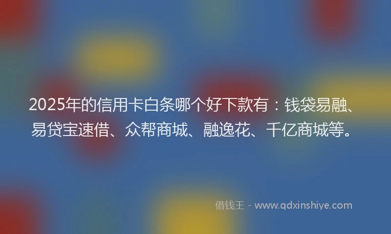 2025年的信用卡白条哪个好下款有：钱袋易融、易贷宝速借、众帮商城、融逸花、千亿商城等。