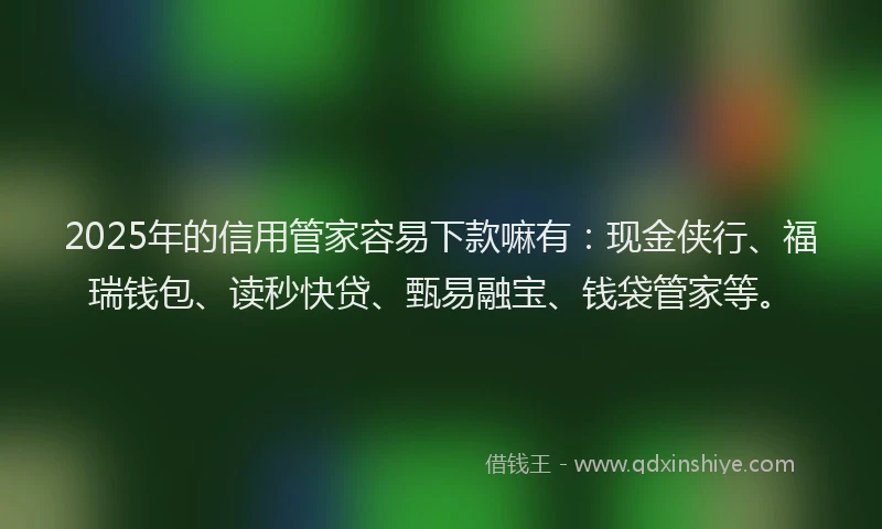 2025年的信用管家容易下款嘛有：现金侠行、福瑞钱包、读秒快贷、甄易融宝、钱袋管家等。