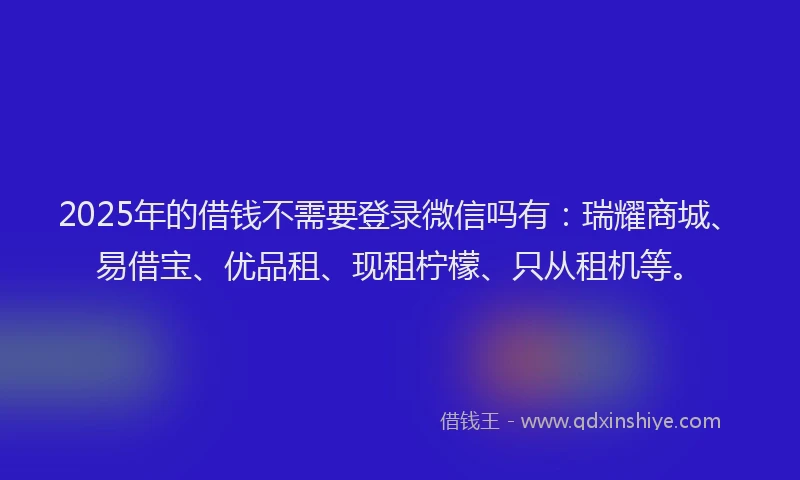 2025年的借钱不需要登录微信吗有：瑞耀商城、易借宝、优品租、现租柠檬、只从租机等。