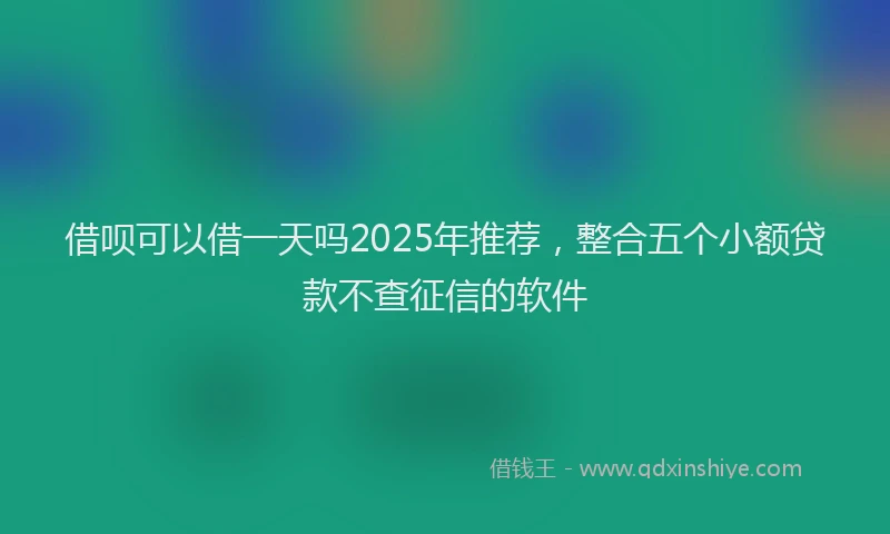 借呗可以借一天吗2025年推荐，整合五个小额贷款不查征信的软件