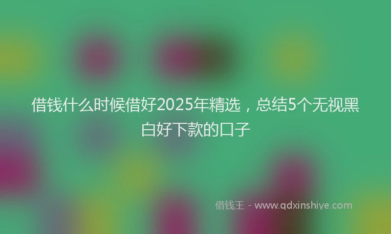 借钱什么时候借好2025年精选，总结5个无视黑白好下款的口子