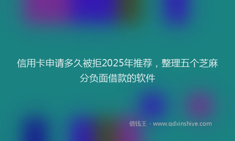 信用卡申请多久被拒2025年推荐，整理五个芝麻分负面借款的软件