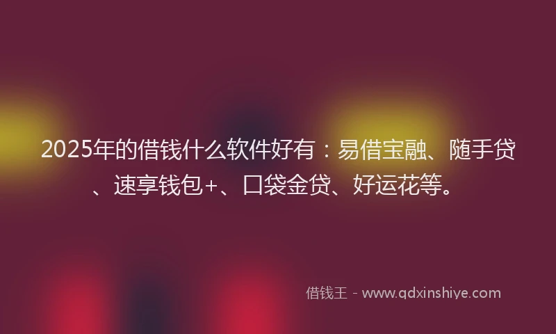 2025年的借钱什么软件好有：易借宝融、随手贷、速享钱包+、口袋金贷、好运花等。