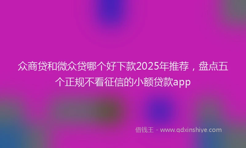 众商贷和微众贷哪个好下款2025年推荐，盘点五个正规不看征信的小额贷款app