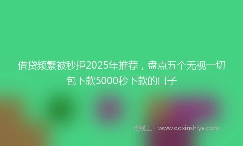 借贷频繁被秒拒2025年推荐，盘点五个无视一切包下款5000秒下款的口子