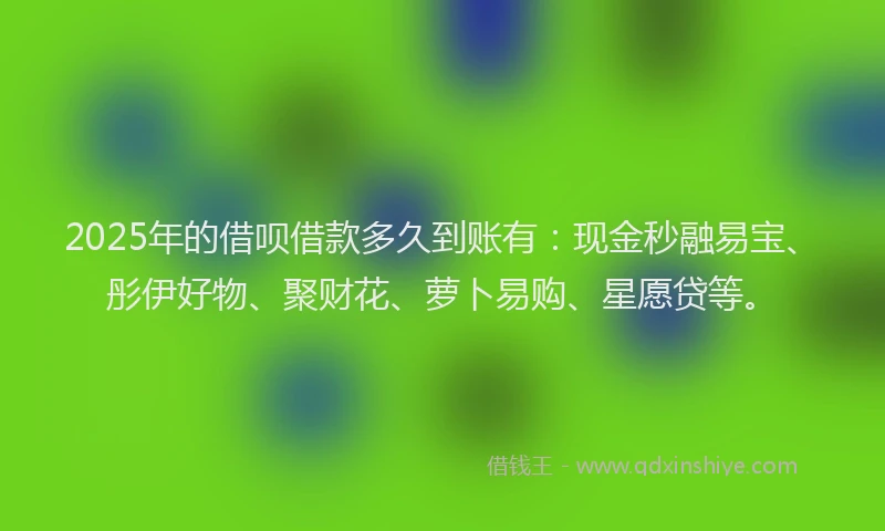 2025年的借呗借款多久到账有：现金秒融易宝、彤伊好物、聚财花、萝卜易购、星愿贷等。