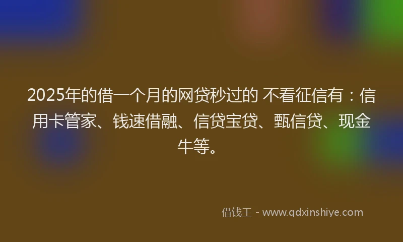 2025年的借一个月的网贷秒过的 不看征信有：信用卡管家、钱速借融、信贷宝贷、甄信贷、现金牛等。