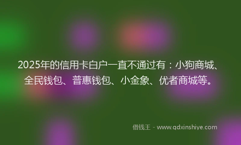 2025年的信用卡白户一直不通过有：小狗商城、全民钱包、普惠钱包、小金象、优者商城等。