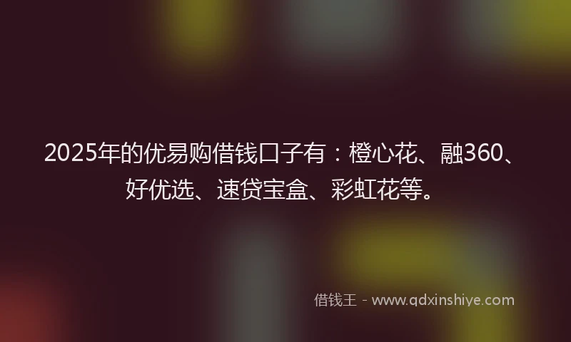 2025年的优易购借钱口子有：橙心花、融360、好优选、速贷宝盒、彩虹花等。