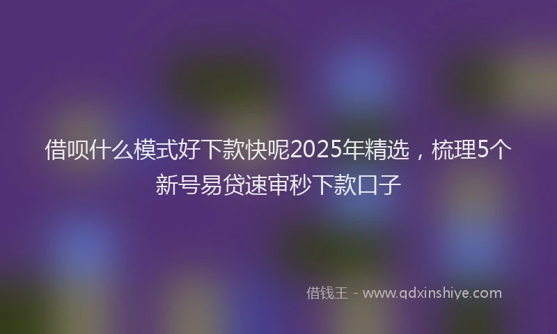 借呗什么模式好下款快呢2025年精选，梳理5个新号易贷速审秒下款口子