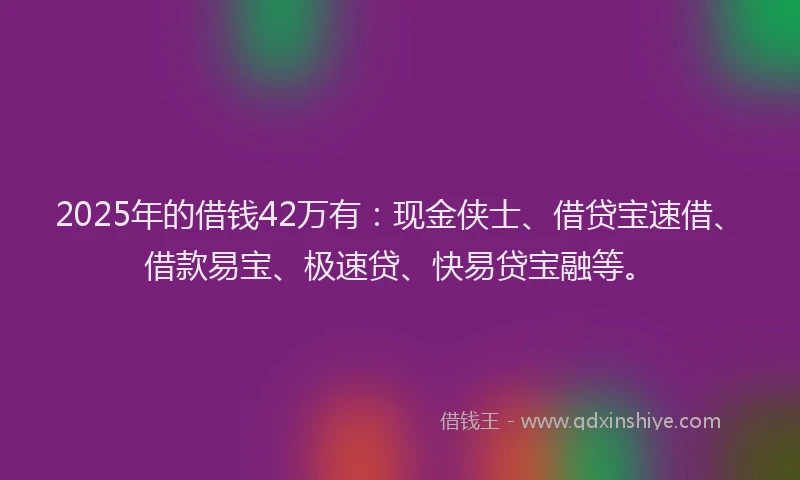 2025年的借钱42万有：现金侠士、借贷宝速借、借款易宝、极速贷、快易贷宝融等。