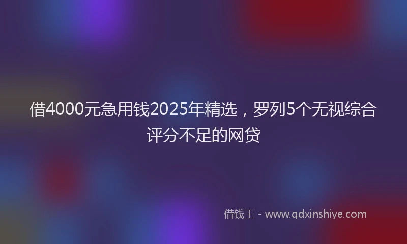 借4000元急用钱2025年精选，罗列5个无视综合评分不足的网贷
