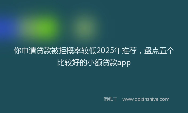 你申请贷款被拒概率较低2025年推荐，盘点五个比较好的小额贷款app
