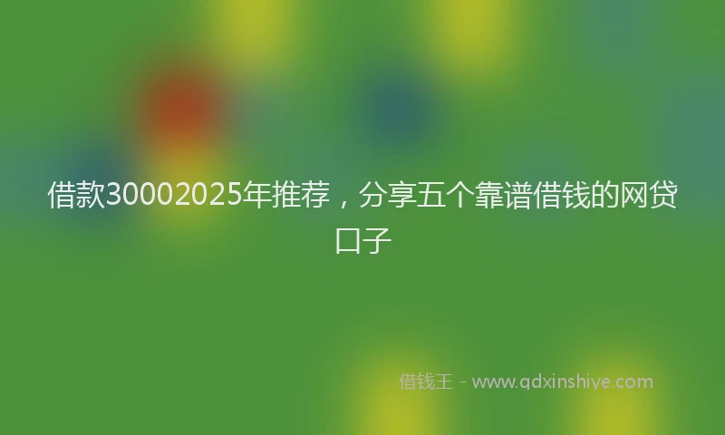 借款30002025年推荐，分享五个靠谱借钱的网贷口子