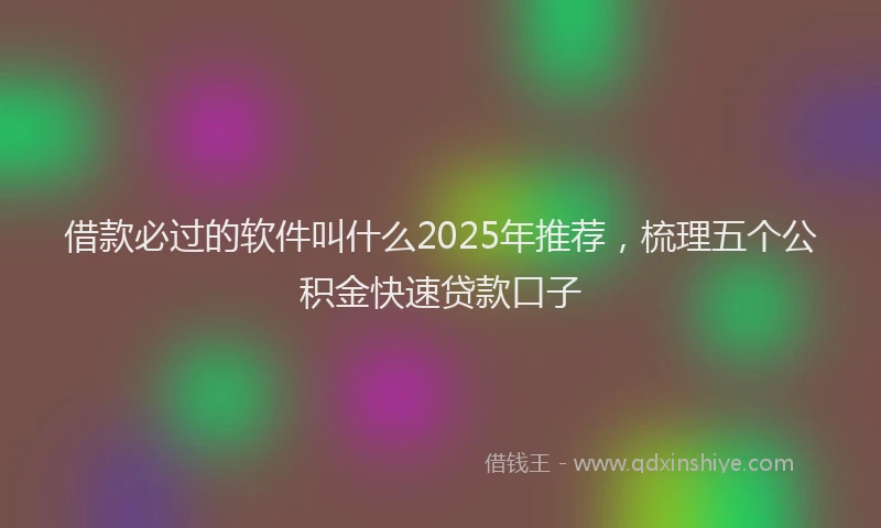 借款必过的软件叫什么2025年推荐，梳理五个公积金快速贷款口子