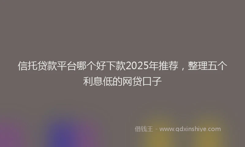 信托贷款平台哪个好下款2025年推荐，整理五个利息低的网贷口子